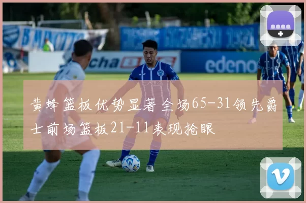 黄蜂篮板优势显著全场65-31领先爵士前场篮板21-11表现抢眼