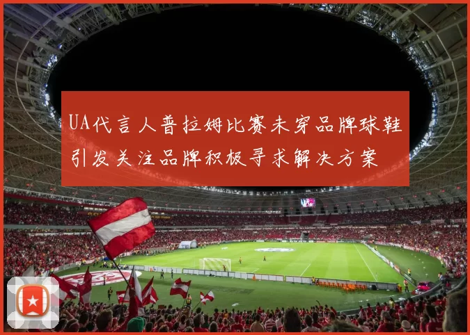 UA代言人普拉姆比赛未穿品牌球鞋引发关注品牌积极寻求解决方案