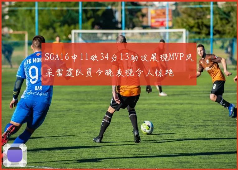SGA16中11砍34分13助攻展现MVP风采雷霆队员今晚表现令人惊艳