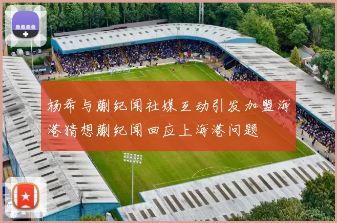 杨希与蒯纪闻社媒互动引发加盟海港猜想蒯纪闻回应上海港问题