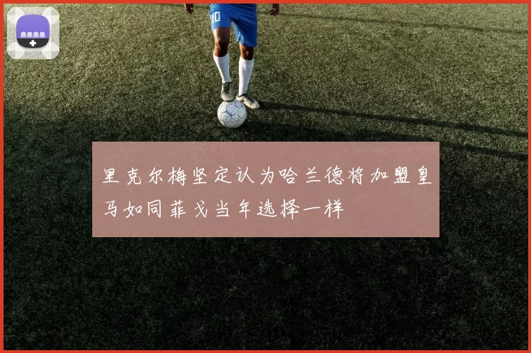 里克尔梅坚定认为哈兰德将加盟皇马如同菲戈当年选择一样