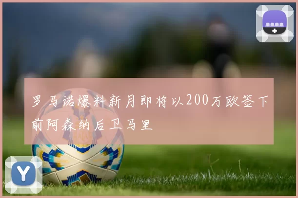 罗马诺爆料新月即将以200万欧签下前阿森纳后卫马里