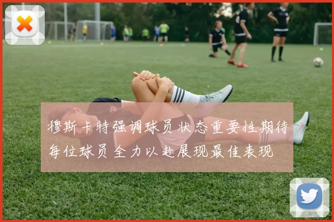 穆斯卡特强调球员状态重要性期待每位球员全力以赴展现最佳表现