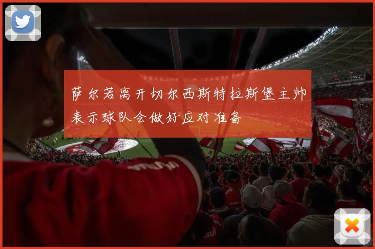 萨尔若离开切尔西斯特拉斯堡主帅表示球队会做好应对准备