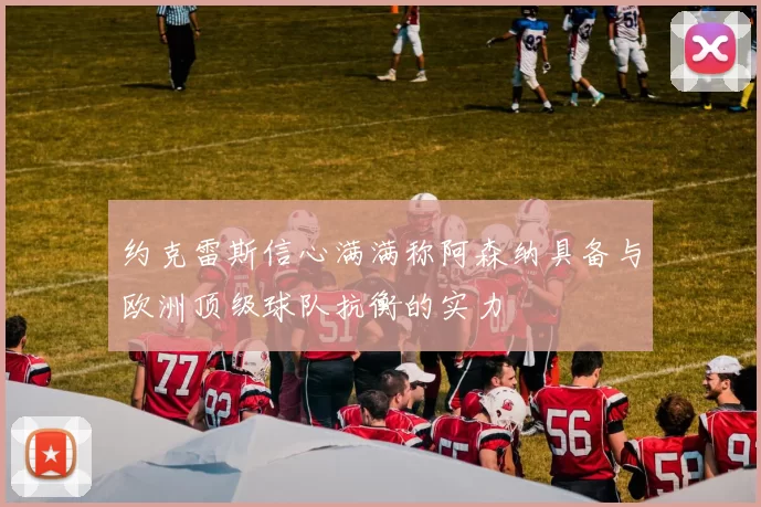 约克雷斯信心满满称阿森纳具备与欧洲顶级球队抗衡的实力