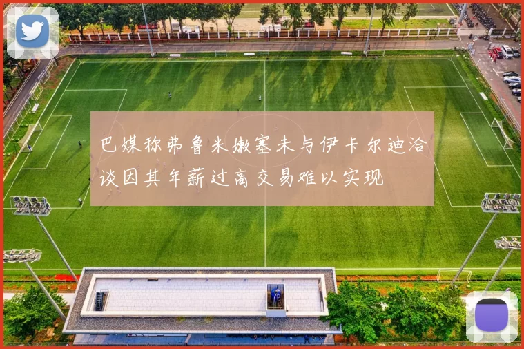 巴媒称弗鲁米嫩塞未与伊卡尔迪洽谈因其年薪过高交易难以实现